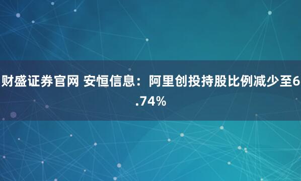 财盛证券官网 安恒信息：阿里创投持股比例减少至6.74%