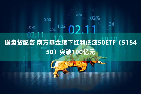 操盘贷配资 南方基金旗下红利低波50ETF（515450）突破100亿元