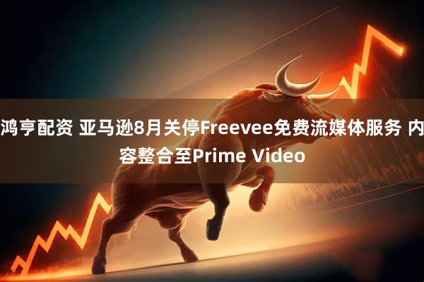 鸿亨配资 亚马逊8月关停Freevee免费流媒体服务 内容整合至Prime Video