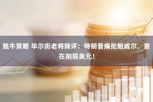 甄牛策略 华尔街老将辣评：特朗普痛批鲍威尔，意在削弱美元！