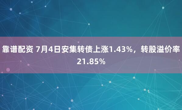 靠谱配资 7月4日安集转债上涨1.43%，转股溢价率21.85%