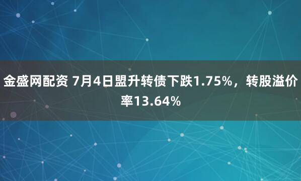金盛网配资 7月4日盟升转债下跌1.75%，转股溢价率13.64%