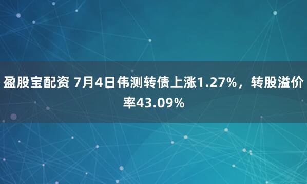 盈股宝配资 7月4日伟测转债上涨1.27%，转股溢价率43.09%