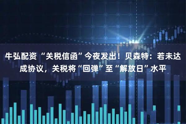 牛弘配资 “关税信函”今夜发出！贝森特：若未达成协议，关税将“回弹”至“解放日”水平
