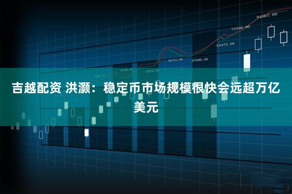 吉越配资 洪灏：稳定币市场规模很快会远超万亿美元