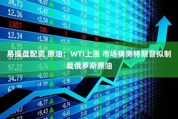 易操盘配资 原油：WTI上涨 市场猜测特朗普拟制裁俄罗斯原油