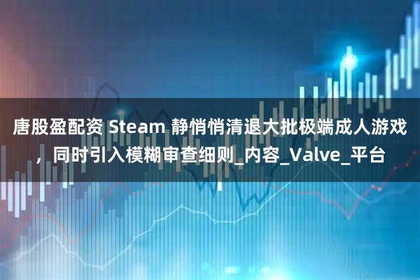 唐股盈配资 Steam 静悄悄清退大批极端成人游戏，同时引入模糊审查细则_内容_Valve_平台