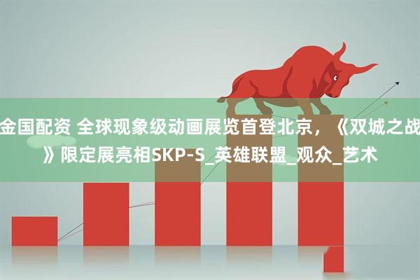 金国配资 全球现象级动画展览首登北京，《双城之战》限定展亮相SKP-S_英雄联盟_观众_艺术