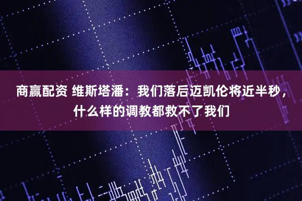 商赢配资 维斯塔潘：我们落后迈凯伦将近半秒，什么样的调教都救不了我们