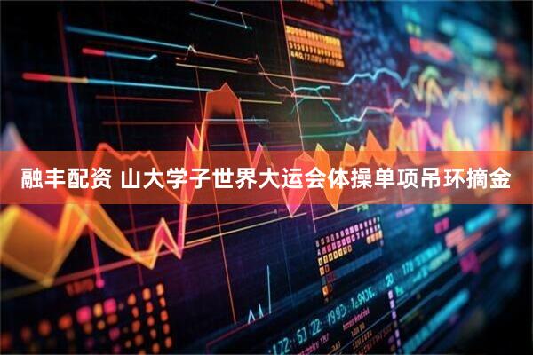 融丰配资 山大学子世界大运会体操单项吊环摘金