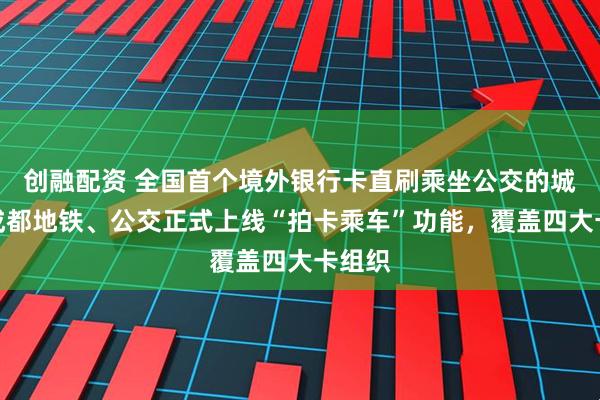 创融配资 全国首个境外银行卡直刷乘坐公交的城市：成都地铁、公交正式上线“拍卡乘车”功能，覆盖四大卡组织