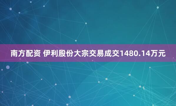 南方配资 伊利股份大宗交易成交1480.14万元