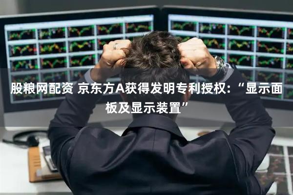 股粮网配资 京东方A获得发明专利授权: “显示面板及显示装置”