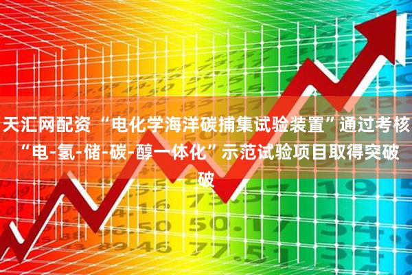 天汇网配资 “电化学海洋碳捕集试验装置”通过考核 “电-氢-储-碳-醇一体化”示范试验项目取得突破