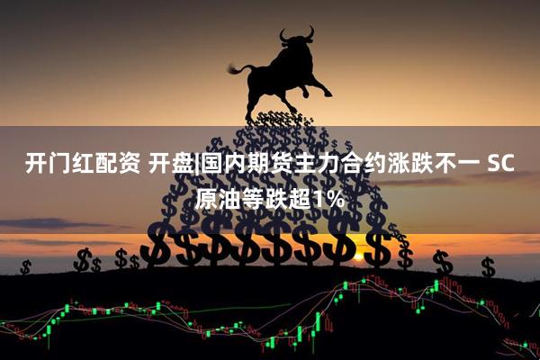 开门红配资 开盘|国内期货主力合约涨跌不一 SC原油等跌超1%