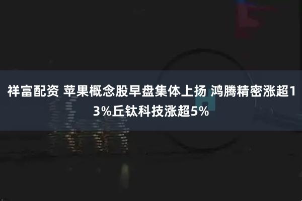 祥富配资 苹果概念股早盘集体上扬 鸿腾精密涨超13%丘钛科技涨超5%