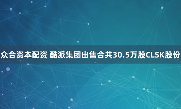 众合资本配资 酷派集团出售合共30.5万股CLSK股份