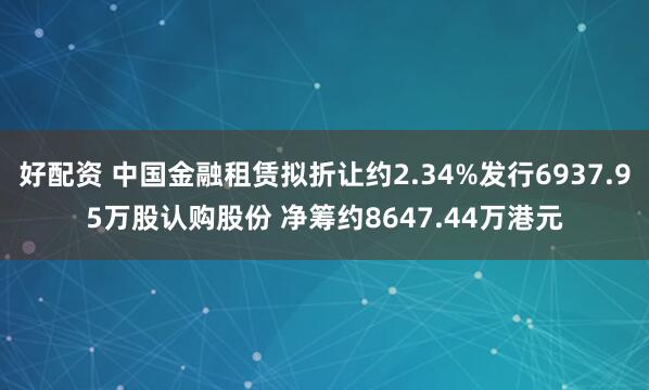 好配资 中国金融租赁拟折让约2.34%发行6937.95万股认购股份 净筹约8647.44万港元