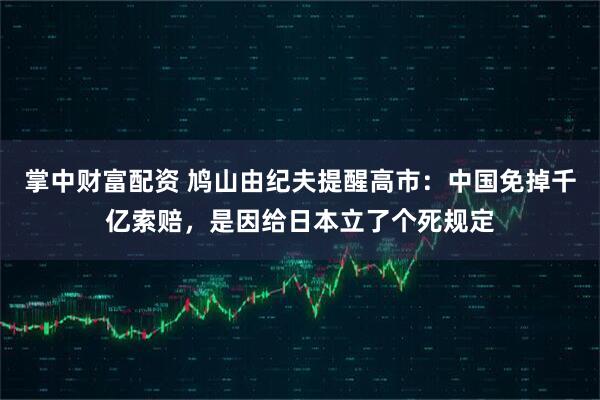 掌中财富配资 鸠山由纪夫提醒高市：中国免掉千亿索赔，是因给日本立了个死规定