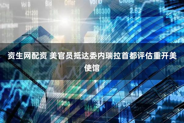 资生网配资 美官员抵达委内瑞拉首都评估重开美使馆