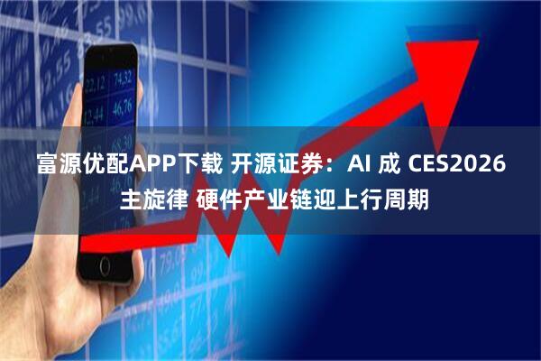 富源优配APP下载 开源证券：AI 成 CES2026 主旋律 硬件产业链迎上行周期