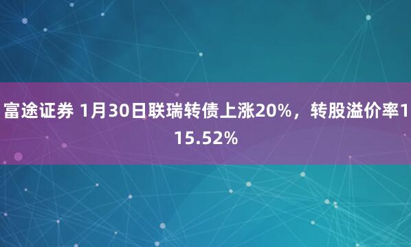 富途证券 1月30日联瑞转债上涨20%，转股溢价率115.52%