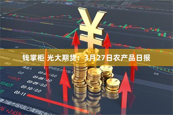 钱掌柜 光大期货：3月27日农产品日报