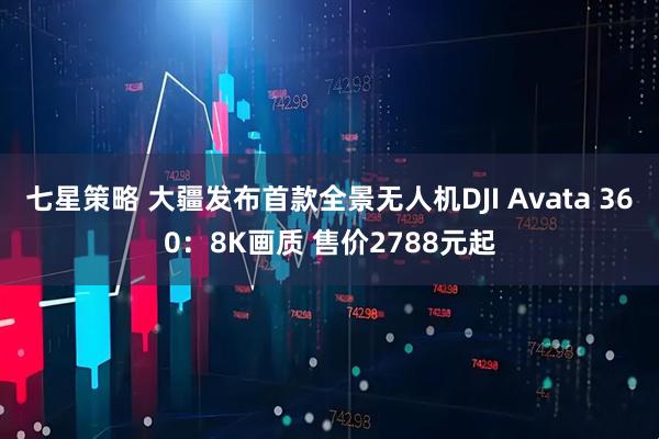 七星策略 大疆发布首款全景无人机DJI Avata 360：8K画质 售价2788元起