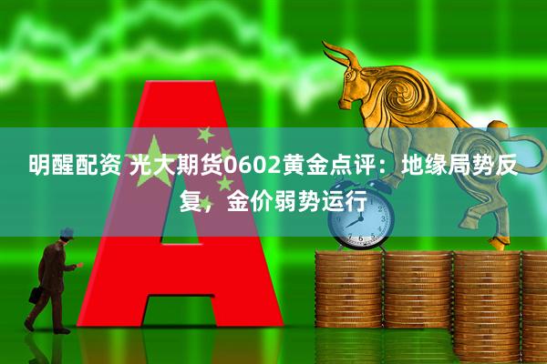 明醒配资 光大期货0602黄金点评：地缘局势反复，金价弱势运行