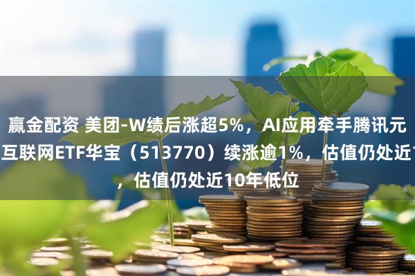 赢金配资 美团-W绩后涨超5%，AI应用牵手腾讯元宝，港股互联网ETF华宝（513770）续涨逾1%，估值仍处近10年低位
