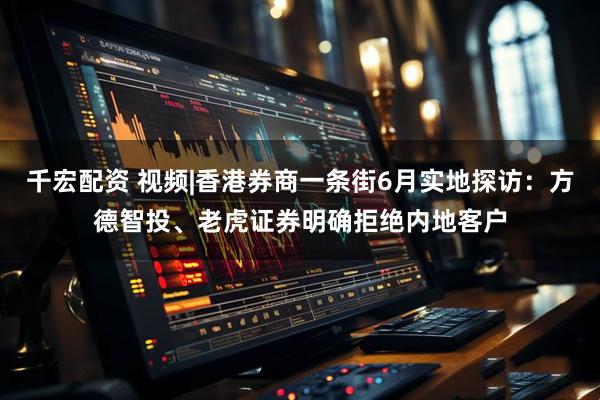 千宏配资 视频|香港券商一条街6月实地探访：方德智投、老虎证券明确拒绝内地客户