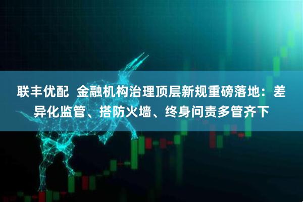 联丰优配  金融机构治理顶层新规重磅落地：差异化监管、搭防火墙、终身问责多管齐下